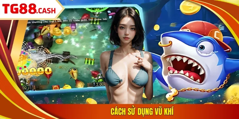 MG Bắn Cá - Thỏa Sức Trải Nghiệm, Nhận Ngay Ưu Đãi Khủng Cách sử dụng vũ khí